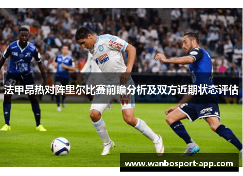 法甲昂热对阵里尔比赛前瞻分析及双方近期状态评估