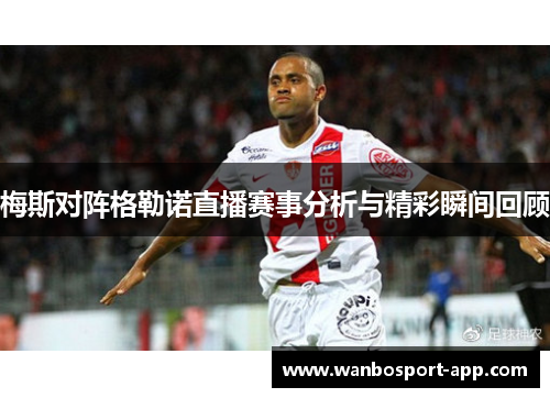 梅斯对阵格勒诺直播赛事分析与精彩瞬间回顾