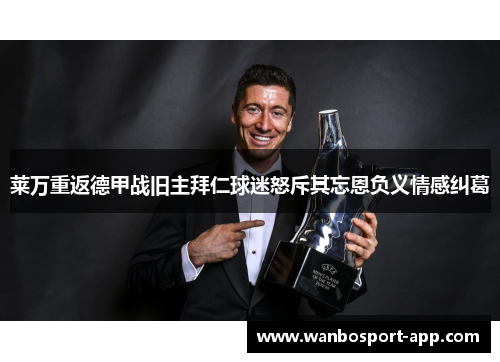 莱万重返德甲战旧主拜仁球迷怒斥其忘恩负义情感纠葛