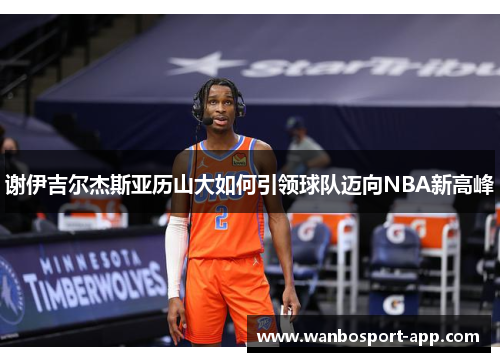 谢伊吉尔杰斯亚历山大如何引领球队迈向NBA新高峰