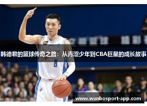 韩德君的篮球传奇之路：从青涩少年到CBA巨星的成长故事